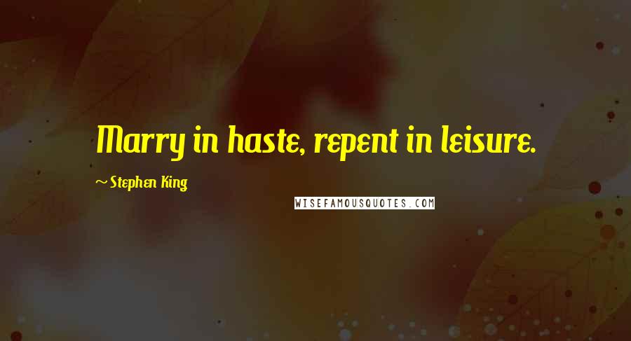 Stephen King Quotes: Marry in haste, repent in leisure.
