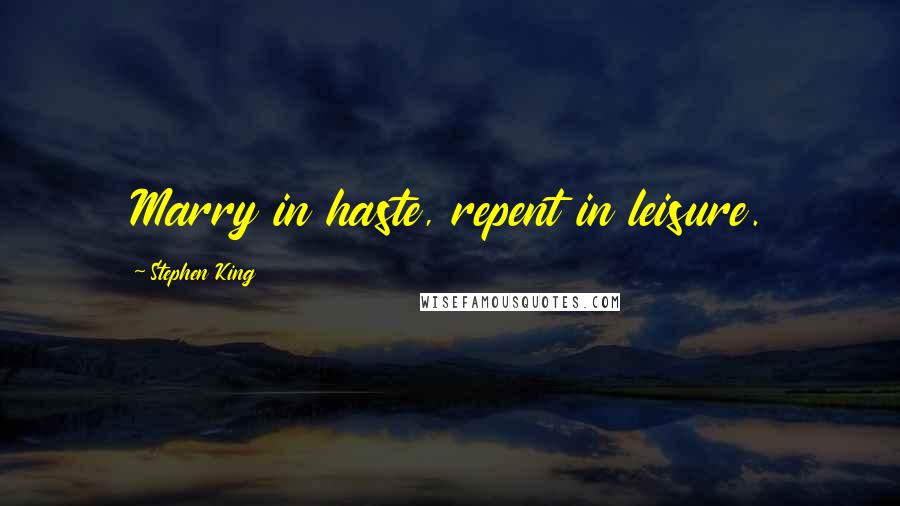 Stephen King Quotes: Marry in haste, repent in leisure.