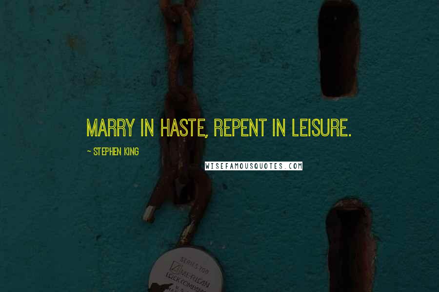 Stephen King Quotes: Marry in haste, repent in leisure.