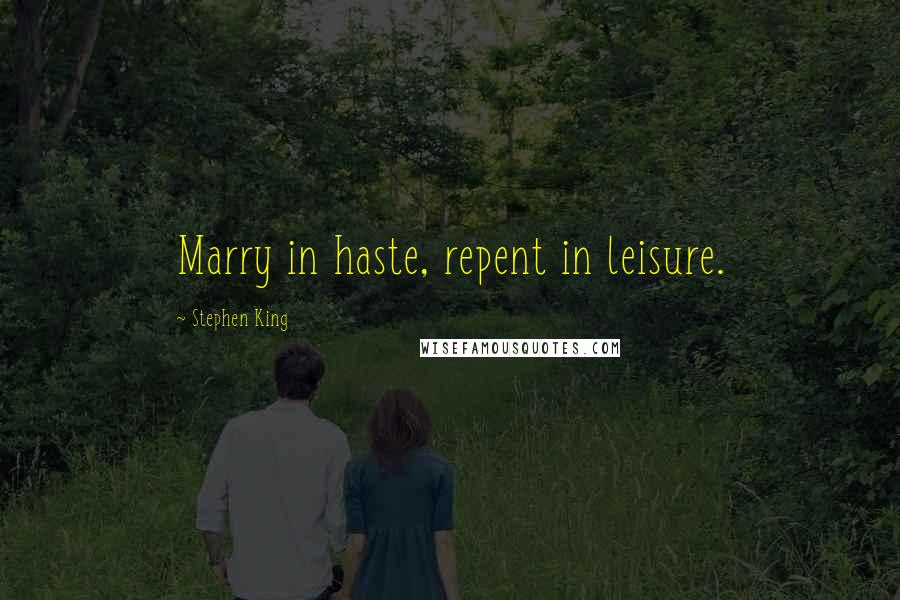 Stephen King Quotes: Marry in haste, repent in leisure.