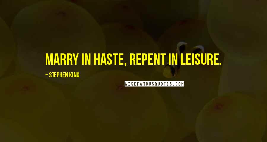 Stephen King Quotes: Marry in haste, repent in leisure.