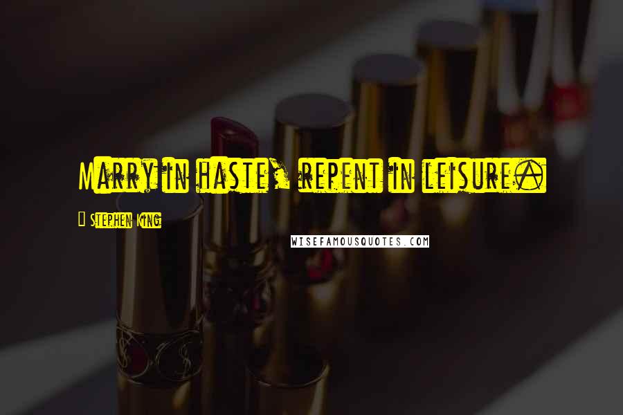 Stephen King Quotes: Marry in haste, repent in leisure.