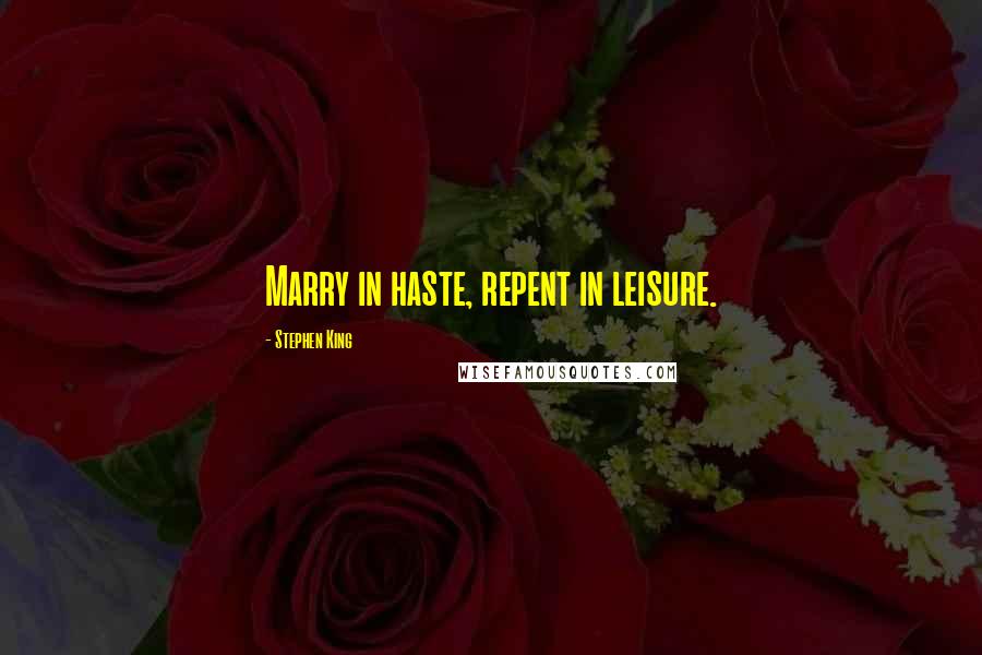 Stephen King Quotes: Marry in haste, repent in leisure.