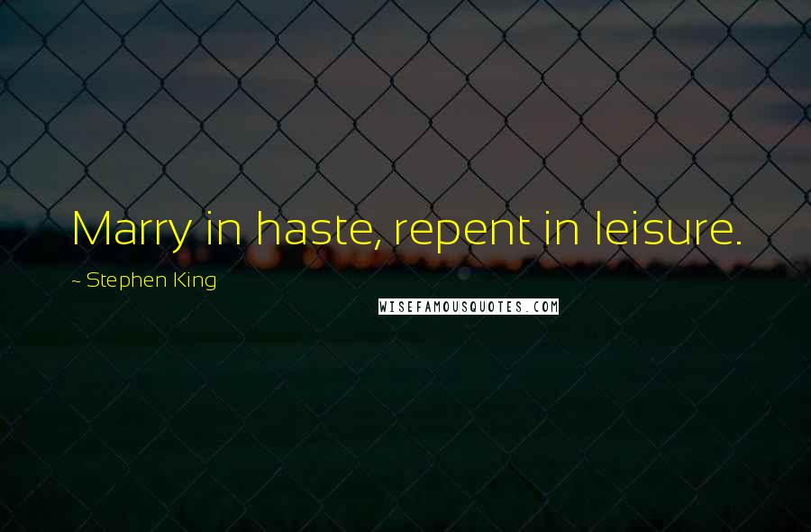 Stephen King Quotes: Marry in haste, repent in leisure.