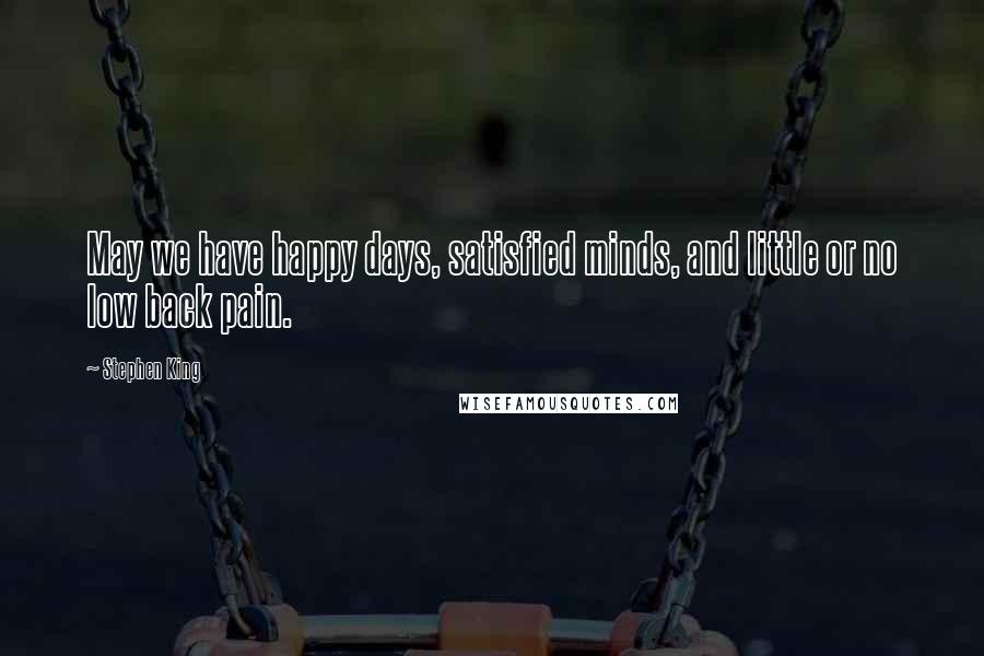 Stephen King Quotes: May we have happy days, satisfied minds, and little or no low back pain.