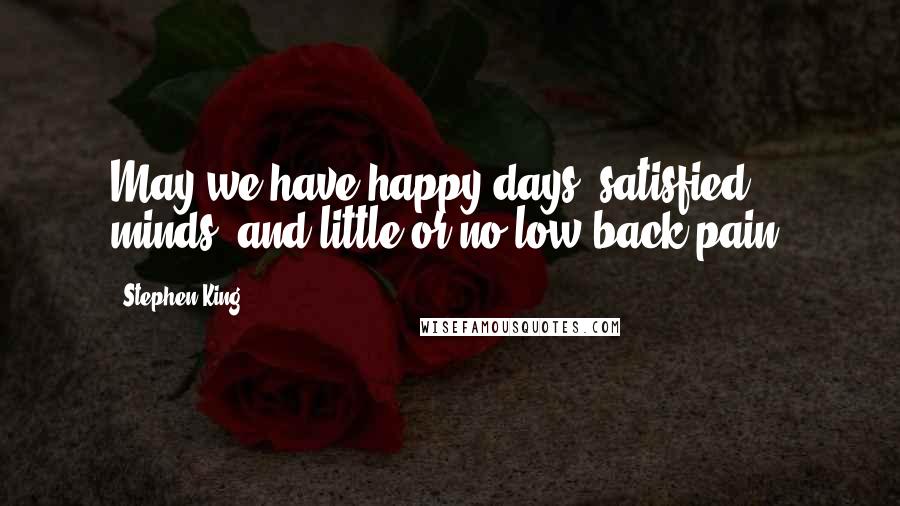 Stephen King Quotes: May we have happy days, satisfied minds, and little or no low back pain.