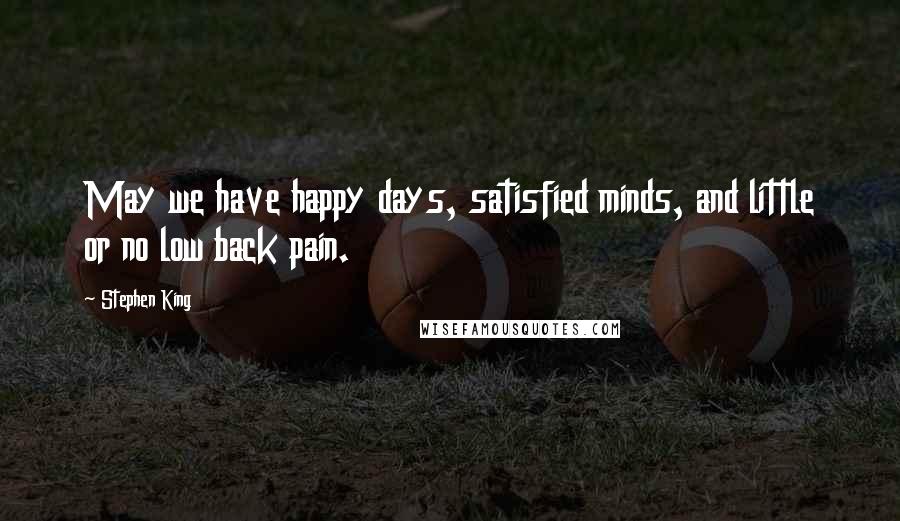 Stephen King Quotes: May we have happy days, satisfied minds, and little or no low back pain.