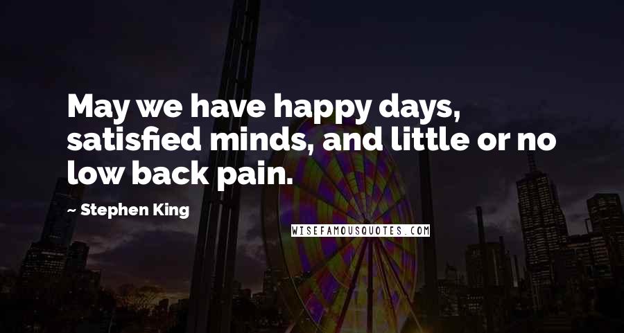 Stephen King Quotes: May we have happy days, satisfied minds, and little or no low back pain.