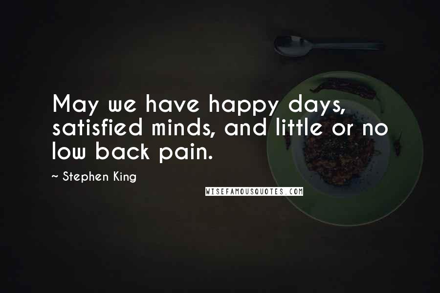 Stephen King Quotes: May we have happy days, satisfied minds, and little or no low back pain.