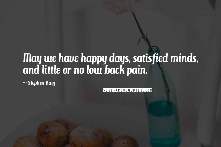 Stephen King Quotes: May we have happy days, satisfied minds, and little or no low back pain.