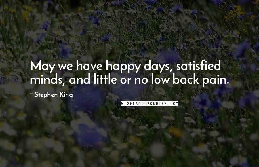 Stephen King Quotes: May we have happy days, satisfied minds, and little or no low back pain.