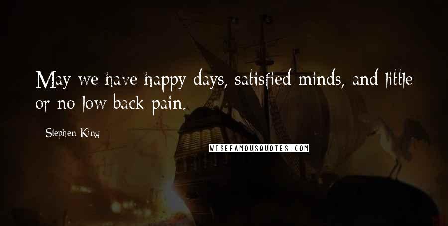 Stephen King Quotes: May we have happy days, satisfied minds, and little or no low back pain.