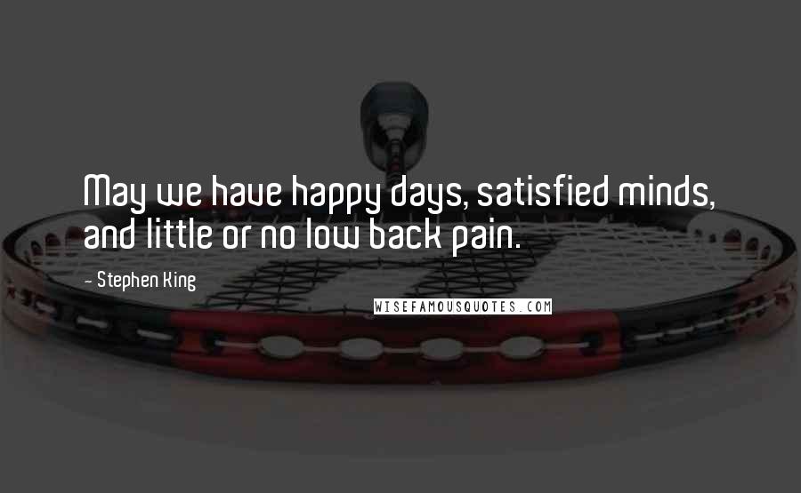 Stephen King Quotes: May we have happy days, satisfied minds, and little or no low back pain.