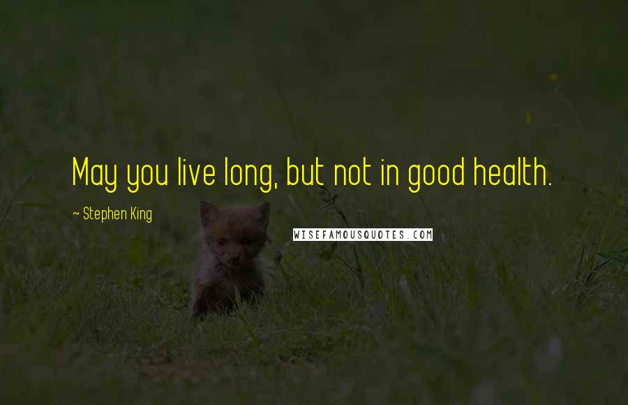 Stephen King Quotes: May you live long, but not in good health.