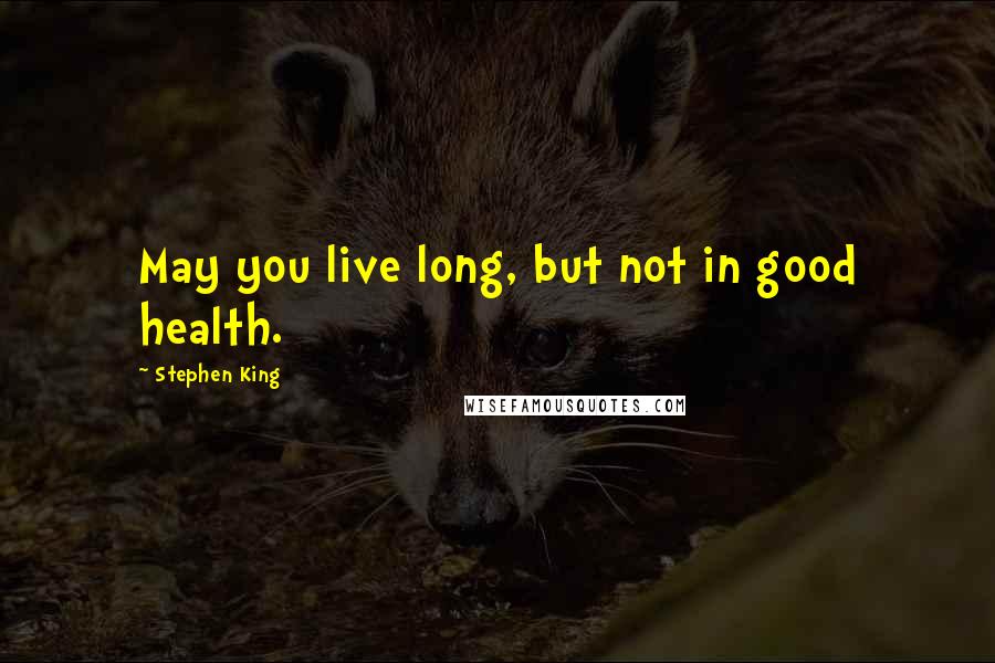 Stephen King Quotes: May you live long, but not in good health.