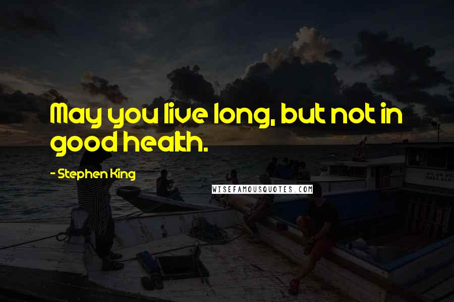 Stephen King Quotes: May you live long, but not in good health.