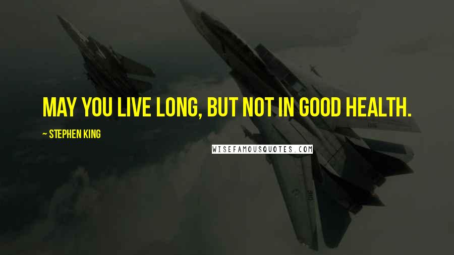 Stephen King Quotes: May you live long, but not in good health.