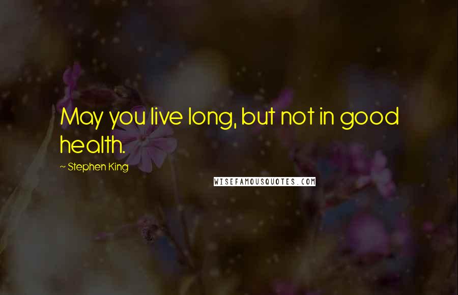 Stephen King Quotes: May you live long, but not in good health.