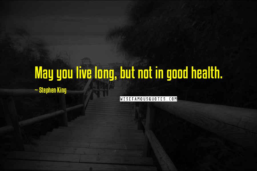 Stephen King Quotes: May you live long, but not in good health.