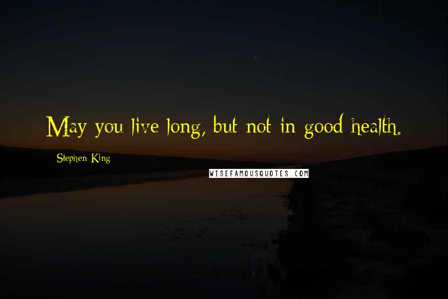 Stephen King Quotes: May you live long, but not in good health.