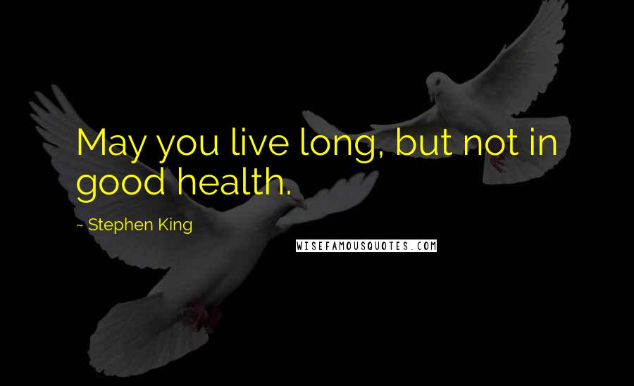 Stephen King Quotes: May you live long, but not in good health.