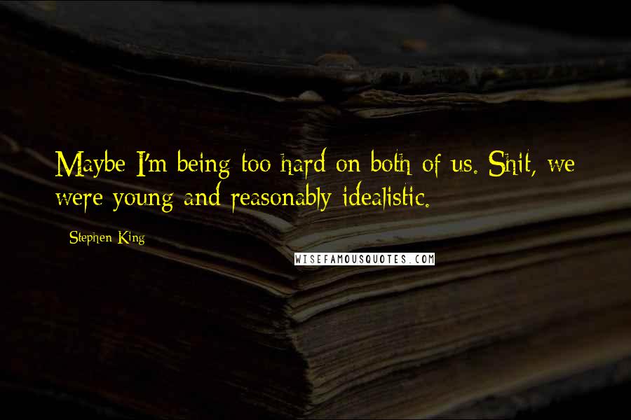 Stephen King Quotes: Maybe I'm being too hard on both of us. Shit, we were young and reasonably idealistic.