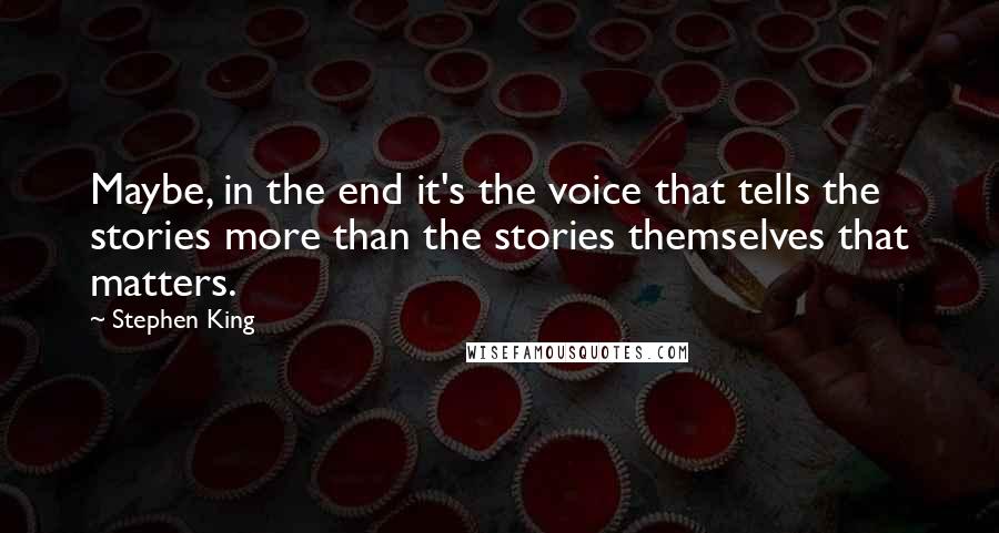 Stephen King Quotes: Maybe, in the end it's the voice that tells the stories more than the stories themselves that matters.