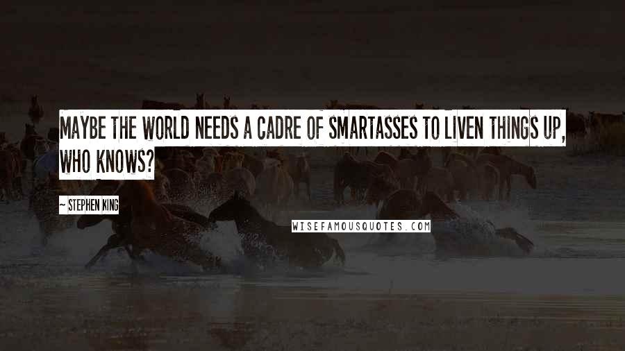 Stephen King Quotes: Maybe the world needs a cadre of smartasses to liven things up, who knows?