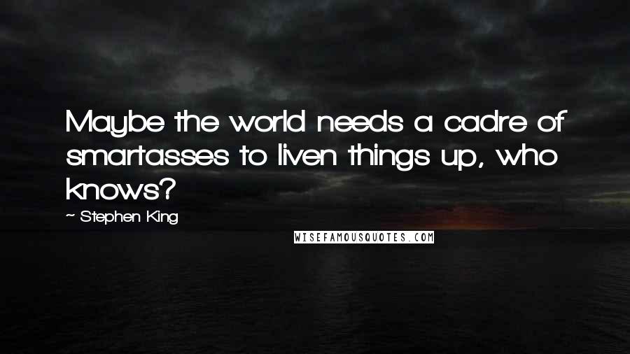 Stephen King Quotes: Maybe the world needs a cadre of smartasses to liven things up, who knows?