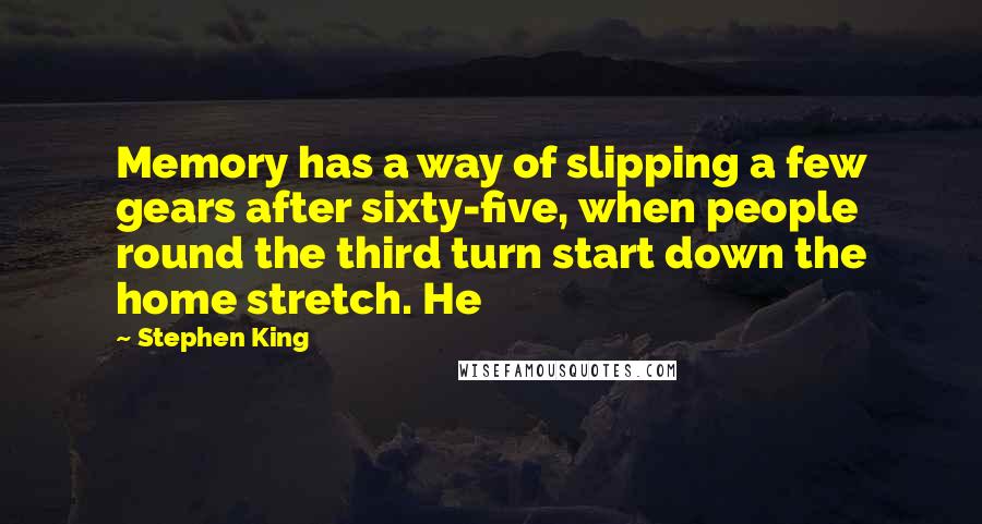 Stephen King Quotes: Memory has a way of slipping a few gears after sixty-five, when people round the third turn start down the home stretch. He