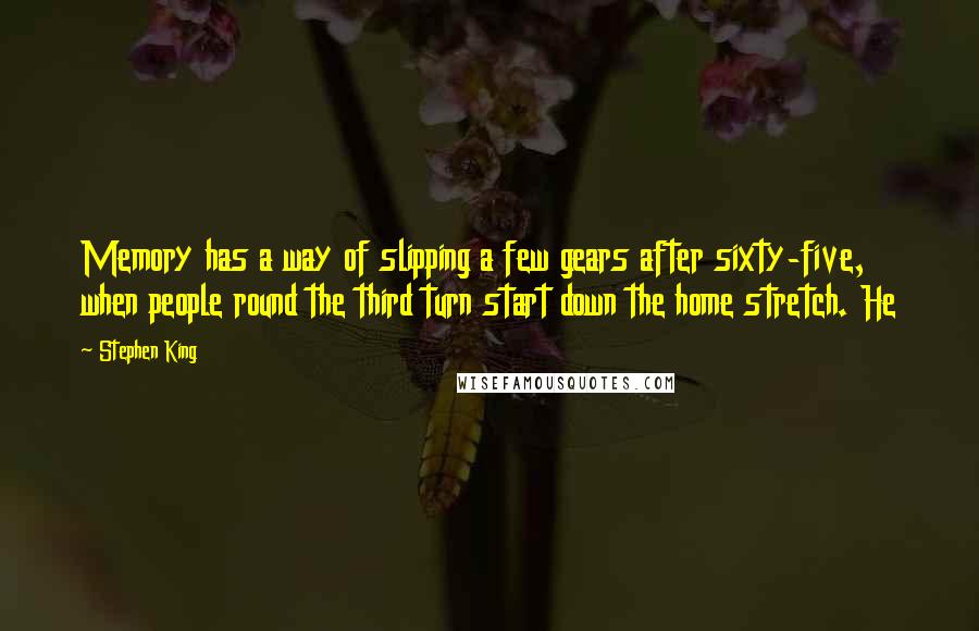 Stephen King Quotes: Memory has a way of slipping a few gears after sixty-five, when people round the third turn start down the home stretch. He