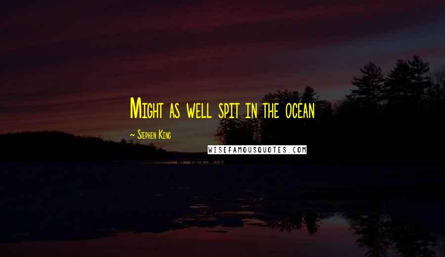 Stephen King Quotes: Might as well spit in the ocean