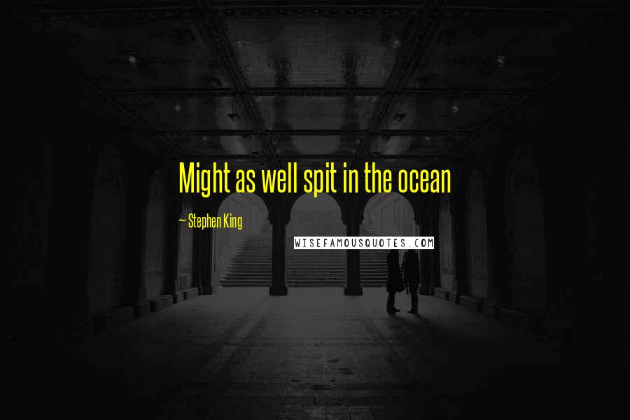 Stephen King Quotes: Might as well spit in the ocean