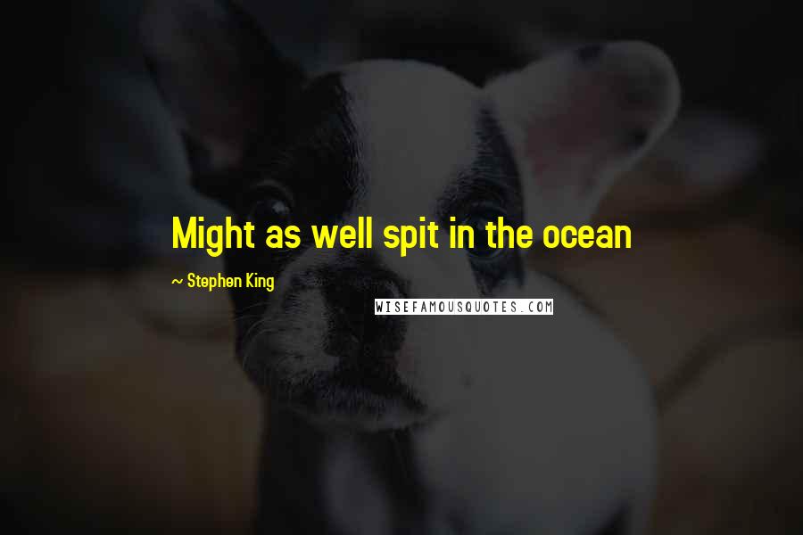 Stephen King Quotes: Might as well spit in the ocean