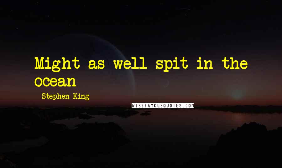 Stephen King Quotes: Might as well spit in the ocean
