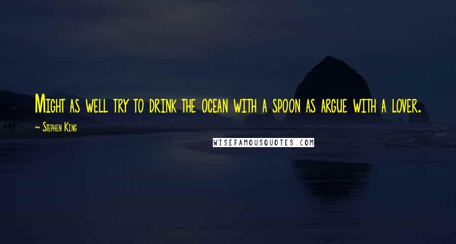 Stephen King Quotes: Might as well try to drink the ocean with a spoon as argue with a lover.