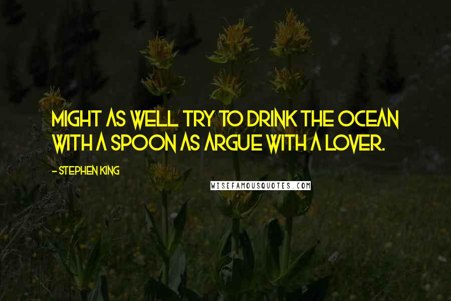 Stephen King Quotes: Might as well try to drink the ocean with a spoon as argue with a lover.