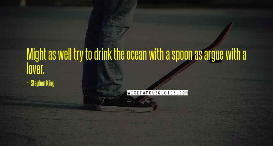 Stephen King Quotes: Might as well try to drink the ocean with a spoon as argue with a lover.