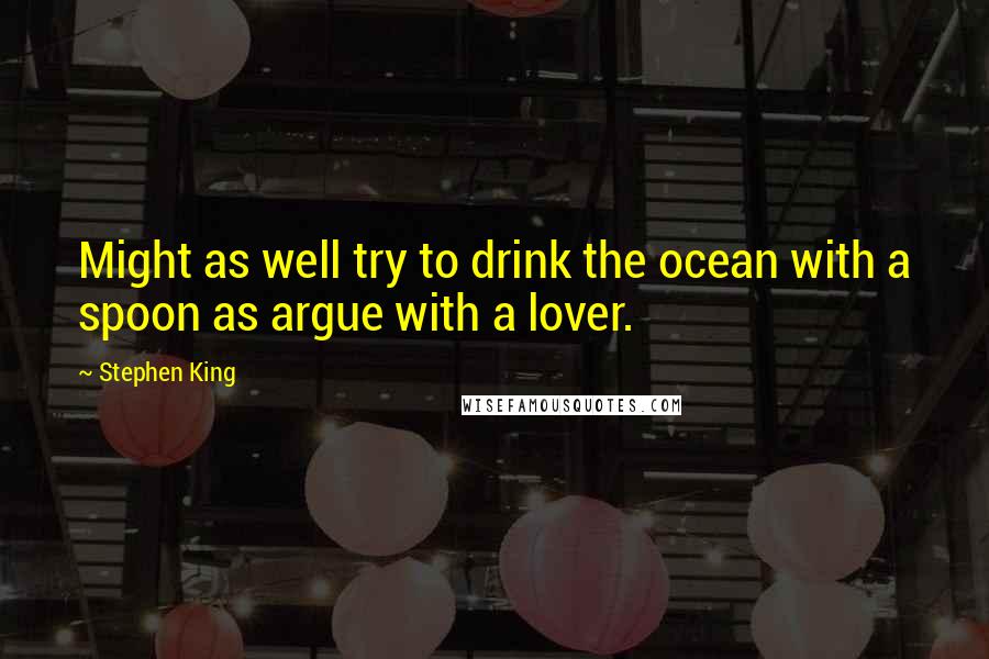 Stephen King Quotes: Might as well try to drink the ocean with a spoon as argue with a lover.