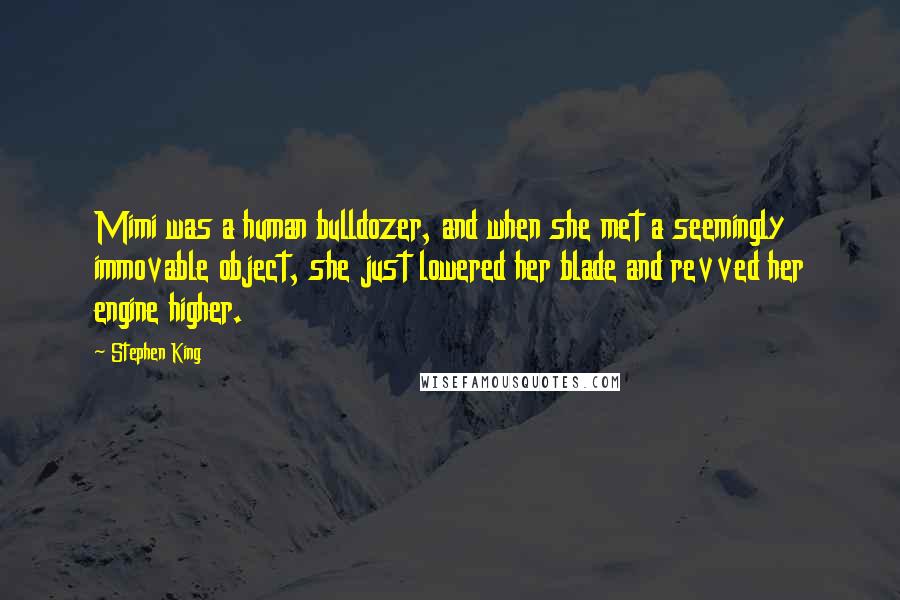 Stephen King Quotes: Mimi was a human bulldozer, and when she met a seemingly immovable object, she just lowered her blade and revved her engine higher.