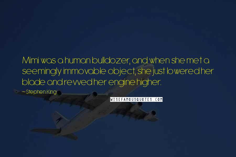 Stephen King Quotes: Mimi was a human bulldozer, and when she met a seemingly immovable object, she just lowered her blade and revved her engine higher.