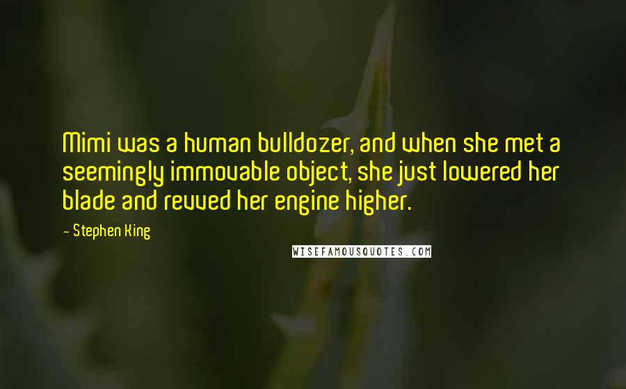 Stephen King Quotes: Mimi was a human bulldozer, and when she met a seemingly immovable object, she just lowered her blade and revved her engine higher.