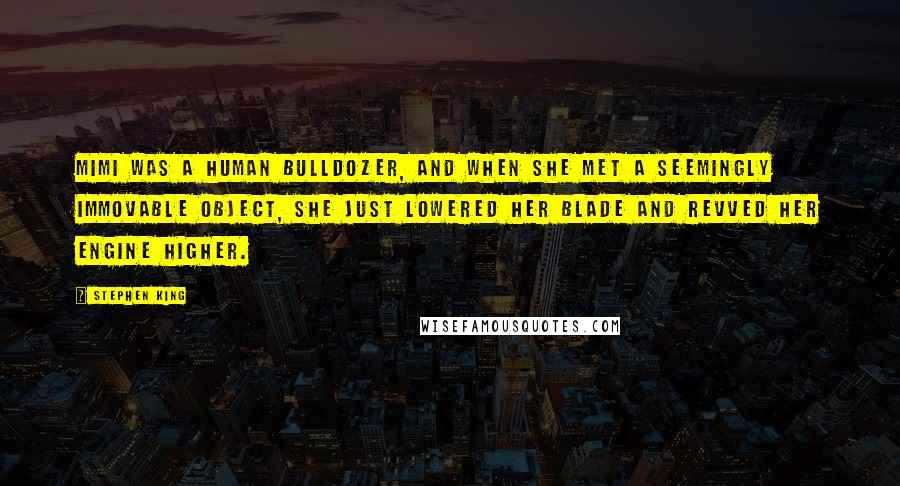 Stephen King Quotes: Mimi was a human bulldozer, and when she met a seemingly immovable object, she just lowered her blade and revved her engine higher.