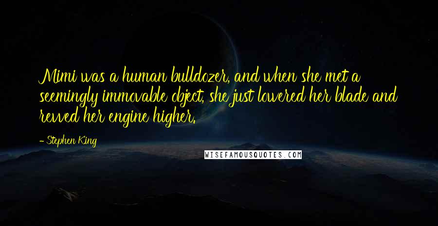 Stephen King Quotes: Mimi was a human bulldozer, and when she met a seemingly immovable object, she just lowered her blade and revved her engine higher.