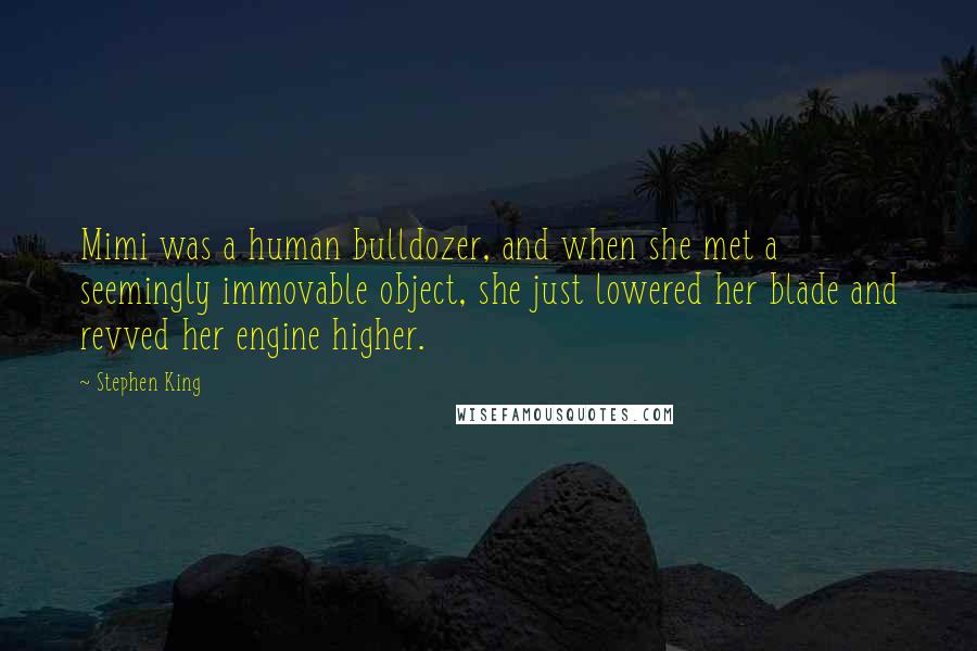 Stephen King Quotes: Mimi was a human bulldozer, and when she met a seemingly immovable object, she just lowered her blade and revved her engine higher.