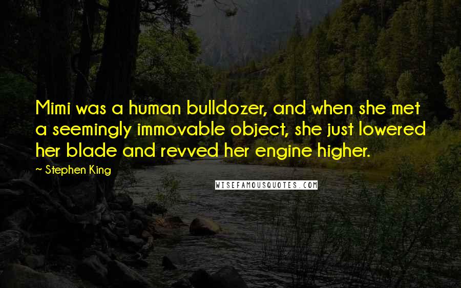 Stephen King Quotes: Mimi was a human bulldozer, and when she met a seemingly immovable object, she just lowered her blade and revved her engine higher.