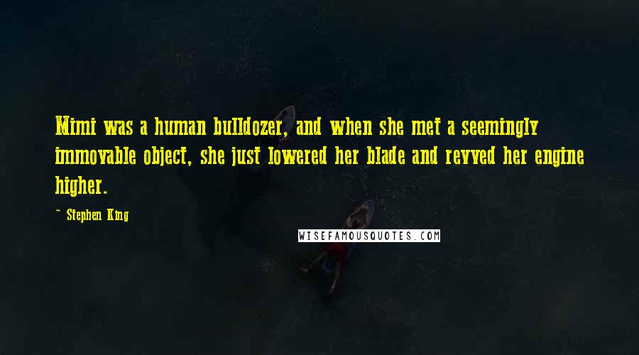 Stephen King Quotes: Mimi was a human bulldozer, and when she met a seemingly immovable object, she just lowered her blade and revved her engine higher.