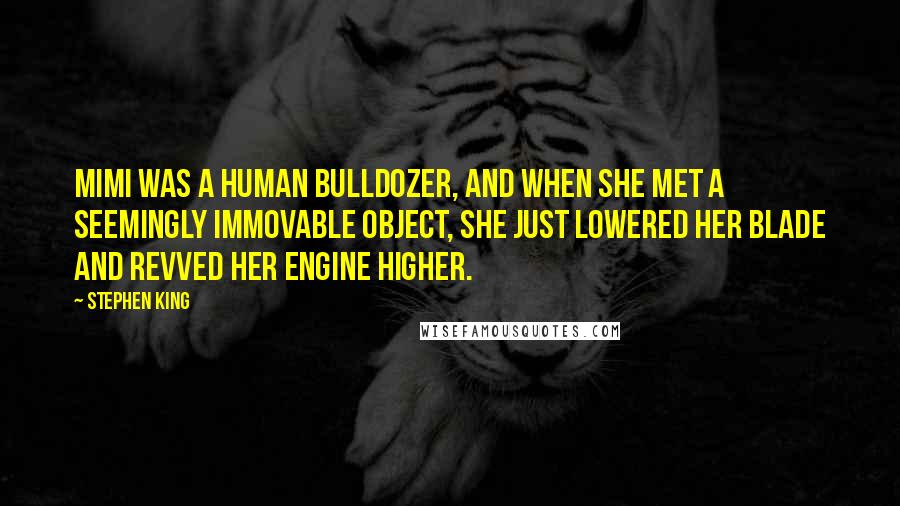 Stephen King Quotes: Mimi was a human bulldozer, and when she met a seemingly immovable object, she just lowered her blade and revved her engine higher.