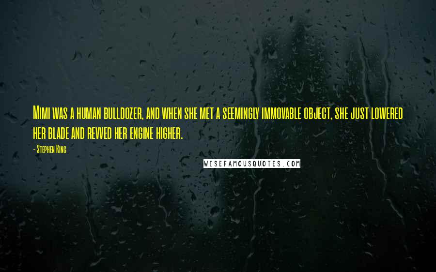 Stephen King Quotes: Mimi was a human bulldozer, and when she met a seemingly immovable object, she just lowered her blade and revved her engine higher.