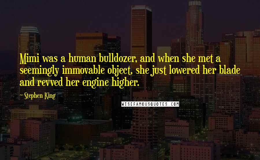 Stephen King Quotes: Mimi was a human bulldozer, and when she met a seemingly immovable object, she just lowered her blade and revved her engine higher.